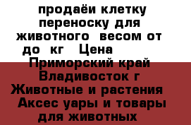 продаёи клетку-переноску для  животного  весом от9-до19кг › Цена ­ 7 000 - Приморский край, Владивосток г. Животные и растения » Аксесcуары и товары для животных   